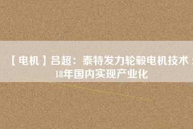 【電機】呂超:泰特發(fā)力輪轂電機技術(shù) 2018年國內(nèi)實現(xiàn)產(chǎn)業(yè)化