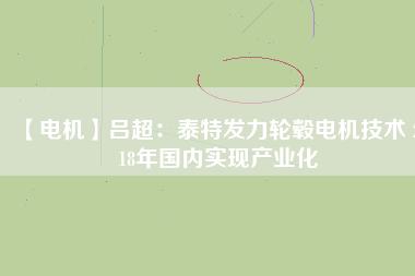 【電機】呂超:泰特發(fā)力輪轂電機技術(shù) 2018年國內(nèi)實現(xiàn)產(chǎn)業(yè)化