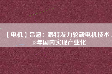 【電機】呂超:泰特發(fā)力輪轂電機技術(shù) 2018年國內(nèi)實現(xiàn)產(chǎn)業(yè)化