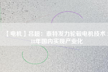 【電機】呂超:泰特發(fā)力輪轂電機技術(shù) 2018年國內(nèi)實現(xiàn)產(chǎn)業(yè)化