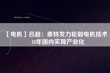 【電機】呂超:泰特發(fā)力輪轂電機技術(shù) 2018年國內(nèi)實現(xiàn)產(chǎn)業(yè)化