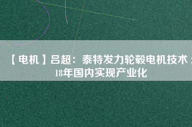 【電機】呂超:泰特發(fā)力輪轂電機技術(shù) 2018年國內(nèi)實現(xiàn)產(chǎn)業(yè)化