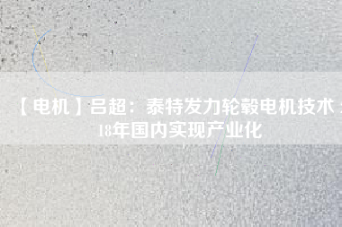 【電機】呂超:泰特發(fā)力輪轂電機技術(shù) 2018年國內(nèi)實現(xiàn)產(chǎn)業(yè)化