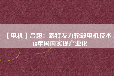 【電機】呂超:泰特發(fā)力輪轂電機技術(shù) 2018年國內(nèi)實現(xiàn)產(chǎn)業(yè)化