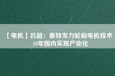 【電機】呂超:泰特發(fā)力輪轂電機技術(shù) 2018年國內(nèi)實現(xiàn)產(chǎn)業(yè)化