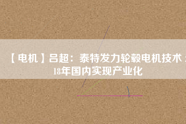 【電機】呂超:泰特發(fā)力輪轂電機技術(shù) 2018年國內(nèi)實現(xiàn)產(chǎn)業(yè)化