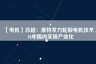 【電機】呂超:泰特發(fā)力輪轂電機技術(shù) 2018年國內(nèi)實現(xiàn)產(chǎn)業(yè)化