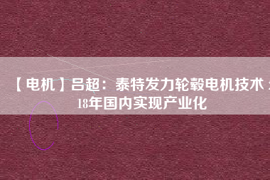 【電機】呂超:泰特發(fā)力輪轂電機技術(shù) 2018年國內(nèi)實現(xiàn)產(chǎn)業(yè)化