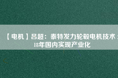 【電機】呂超:泰特發(fā)力輪轂電機技術(shù) 2018年國內(nèi)實現(xiàn)產(chǎn)業(yè)化