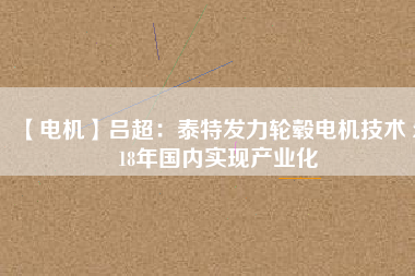 【電機】呂超:泰特發(fā)力輪轂電機技術(shù) 2018年國內(nèi)實現(xiàn)產(chǎn)業(yè)化