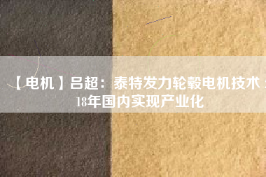 【電機】呂超:泰特發(fā)力輪轂電機技術(shù) 2018年國內(nèi)實現(xiàn)產(chǎn)業(yè)化
