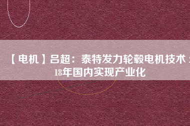 【電機】呂超:泰特發(fā)力輪轂電機技術(shù) 2018年國內(nèi)實現(xiàn)產(chǎn)業(yè)化
